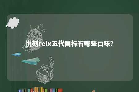 悦刻relx五代国标有哪些口味
？ 
